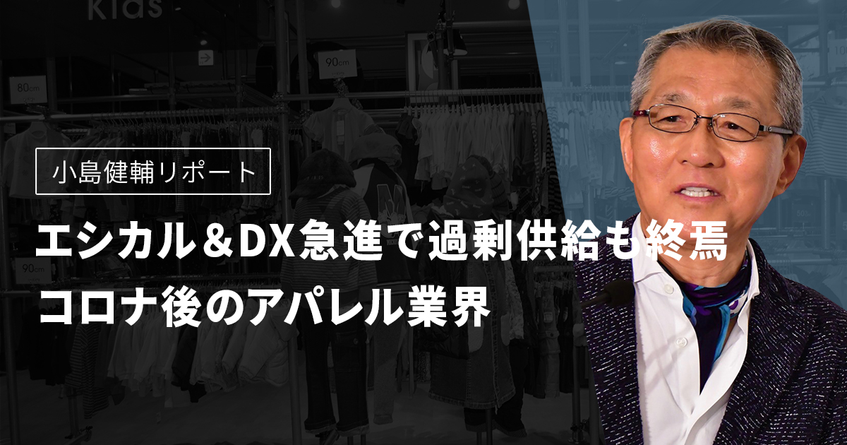 小島健輔リポート　エシカル＆DX急進で過剰供給も終焉　コロナ後のアパレル業界