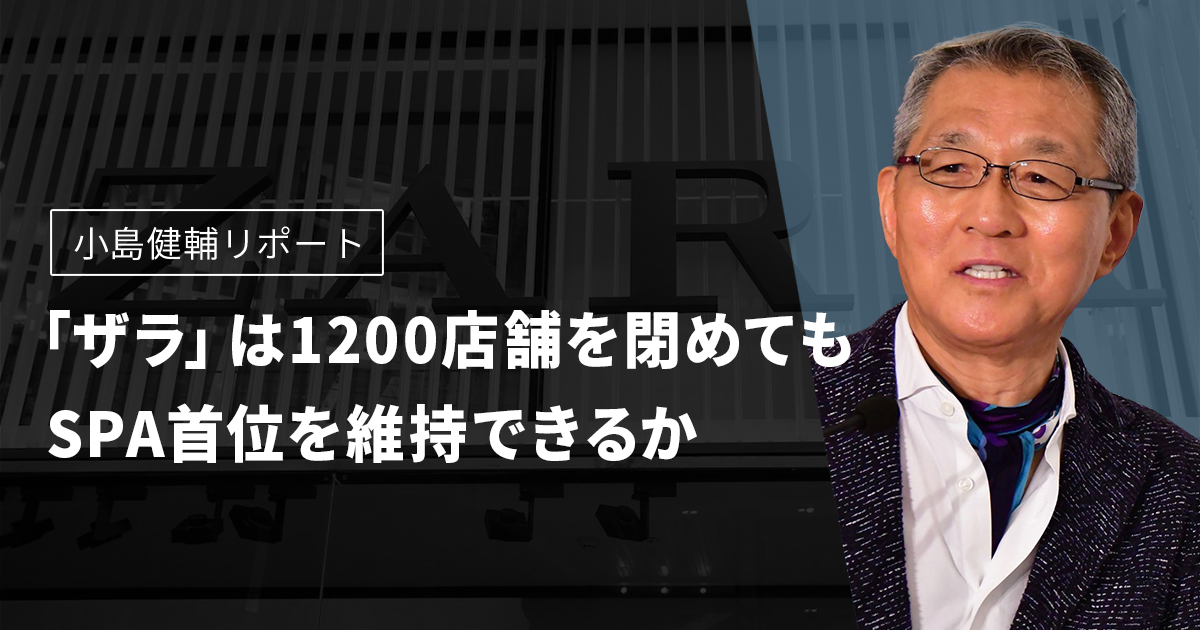 小島健輔リポート　「ザラ」は1200店舗を閉めてもSPA首位を維持できるか