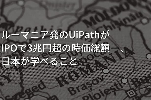 Ipoで3兆円超の時価総額 ルーマニア発のuipathから日本が学べること