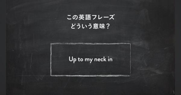 サラッと使いたい英語フレーズ　“I’m up to my neck in work” ってどういう意味？ | 一目置かれる「慣用句」