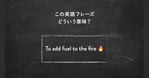 サラッと使いたい英語フレーズ　“Don’t add fuel to the fire” ってどういう意味？ | 一目置かれる「慣用句」
