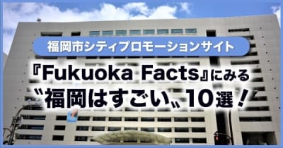 福岡市シティプロモーションサイト『Fukuoka Facts』にみる 〝福岡はすごい〟10選！