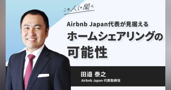 Airbnb Japan代表が見据える、ホームシェアリングの可能性 ～田邉泰之氏(Airbnb Japan株式会社 代表取締役)