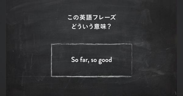 サラッと使いたい英語フレーズ　“So far, so good” ってどういう意味？ | 一目置かれる「慣用句」