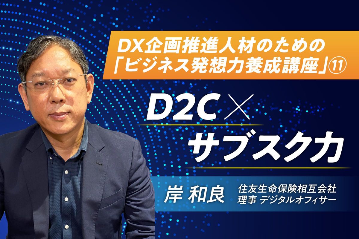 「D2C×サブスク力」を身に付ける　DX企画推進人材のための「ビジネス発想力養成講座」（11）