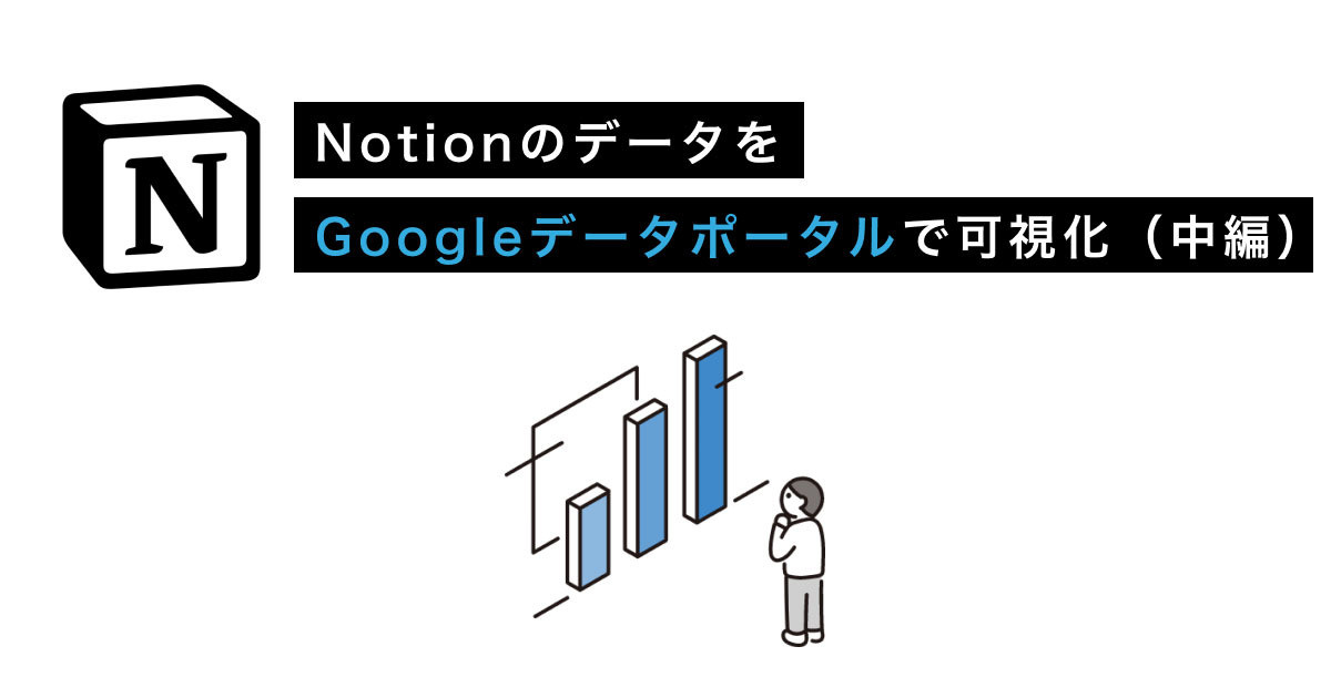Notionがあなたのチームを強くする 第16回 NotionのデータをGoogleデータポータルで可視化しよう - 中編