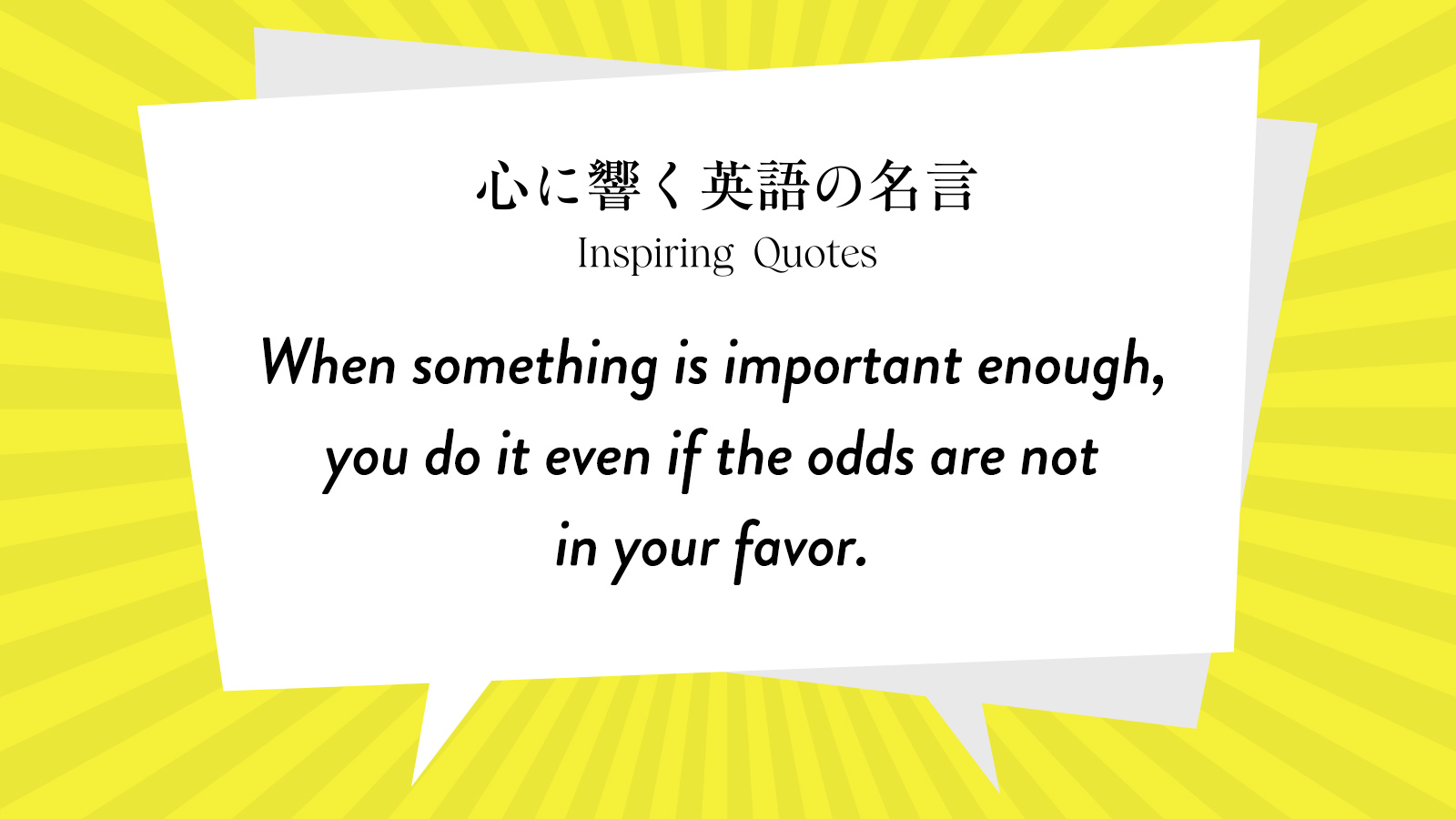 今週の名言 “When something is important enough, you do it even if the odds are not in your favor.” | Inspiring Quotes: 心に響く英語の名言