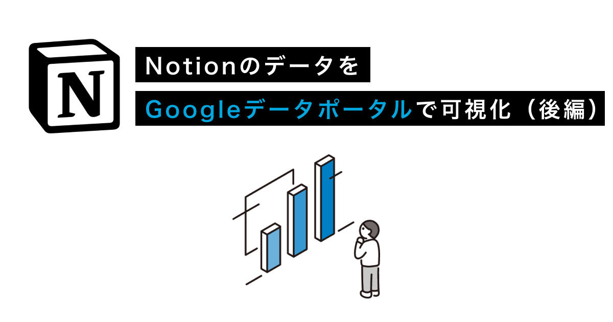 Notionがあなたのチームを強くする 第17回 NotionのデータをGoogleデータポータルで可視化しよう - 後編