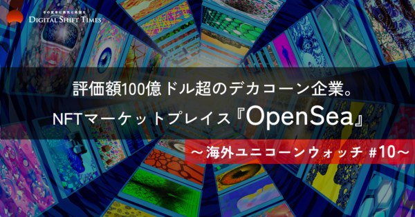 取引量世界No.1 NFTマーケットプレイス「OpenSea」〜海外ユニコーンウォッチ #10〜