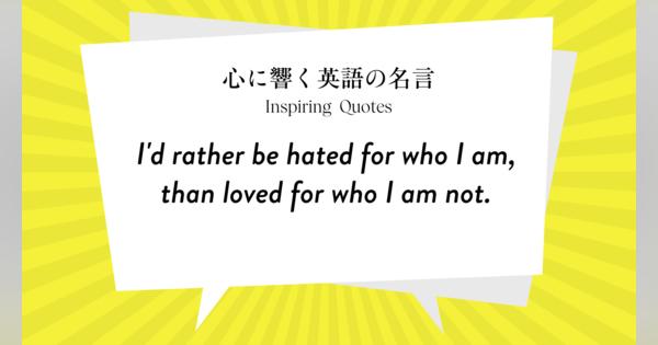 今週の名言 “I\’d rather be hated for who I am, than loved for who I am not.”