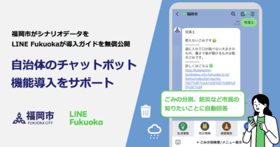 LINE Fukuoka、福岡市と共働で自治体のチャットボット機能導入をサポート　福岡市がシナリオデータを、LINE Fukuokaが導入ガイドを無償公開 　 システム開発なしで、ごみの分別や防災情報など市民の知りたいことに回答するチャットボット機能がスムーズに導入可能に