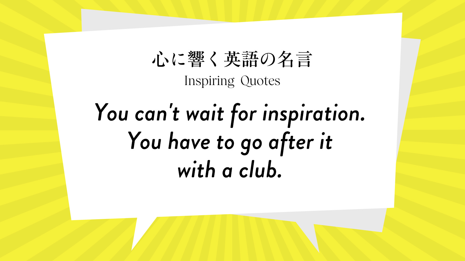 今週の名言 “You can’t wait for inspiration. You have to go after it with a club.” | Inspiring Quotes: 心に響く英語の名言