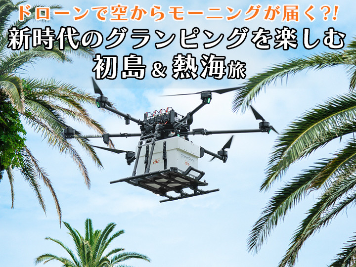 ドローンで空からモーニングが届く!? 新時代のグランピングを楽しむ静岡・初島&熱海旅