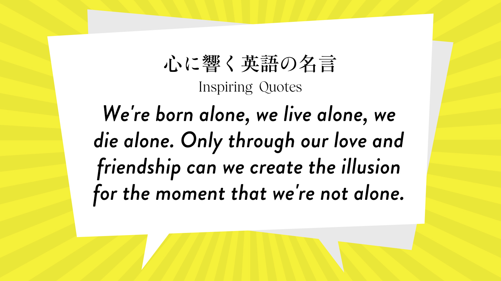 今週の名言 “We\'re born alone, we live alone, we die alone. Only through our love and friendship~” | Inspiring Quotes: 心に響く英語の名言