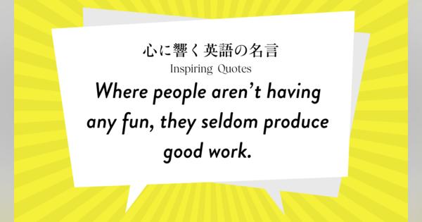 今週の名言 “Where people aren’t having any fun, they seldom produce good work.” | Inspiring Quotes: 心に響く英語の名言