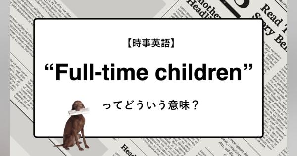 【時事英語】“Full-time children” ってどういう意味？ | ニュースの「キーワード」で語彙力を身につける