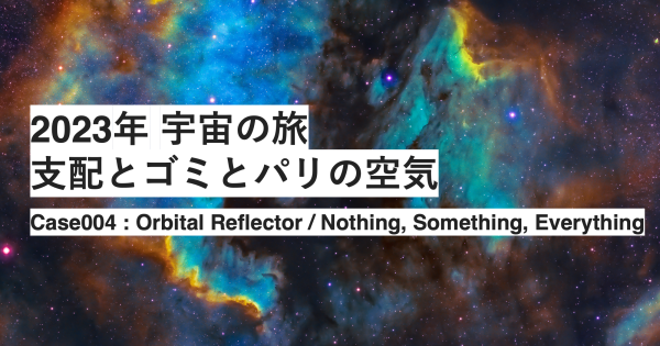 2023年 宇宙の旅　支配とゴミとパリの空気 　Case004 : Orbital Reflector / Nothing, Something, Everything