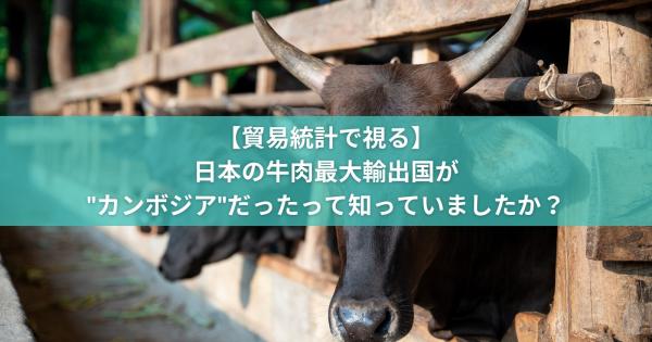 【貿易統計で視る】日本の牛肉最大輸出国が"カンボジア"だったって知っていましたか？
